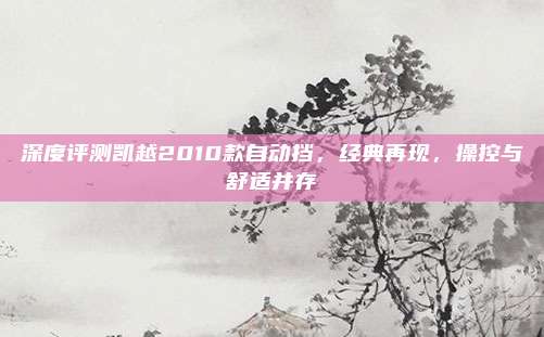 深度评测凯越2010款自动挡，经典再现，操控与舒适并存