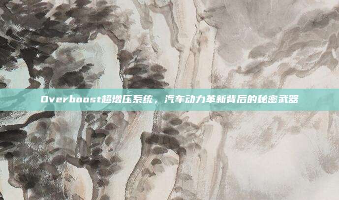 Overboost超增压系统，汽车动力革新背后的秘密武器