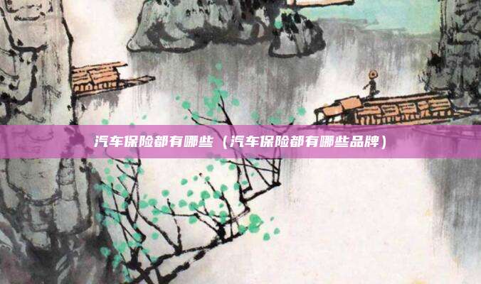 汽车保险都有哪些（汽车保险都有哪些品牌）