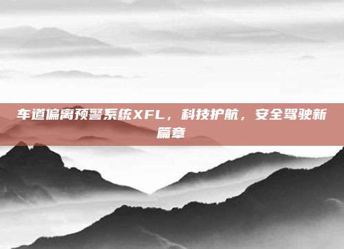 车道偏离预警系统XFL，科技护航，安全驾驶新篇章