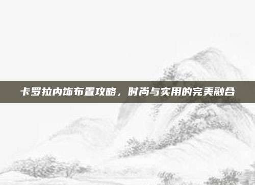 卡罗拉内饰布置攻略,时尚与实用的完美融合