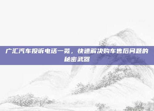 广汇汽车投诉电话一览，快速解决购车售后问题的秘密武器