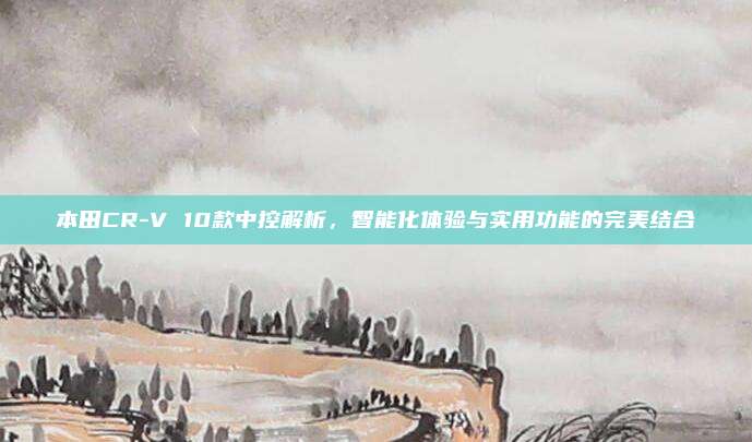 本田CR-V 10款中控解析，智能化体验与实用功能的完美结合