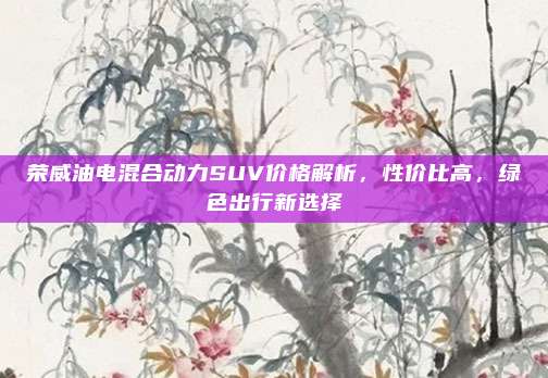 荣威油电混合动力SUV价格解析，性价比高，绿色出行新选择