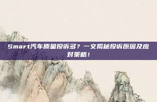 Smart汽车质量投诉多？一文揭秘投诉原因及应对策略！