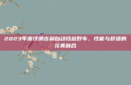 2023年度评测吉利自动挡越野车，性能与舒适的完美融合