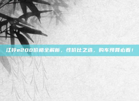 江铃e200价格全解析，性价比之选，购车预算必看！