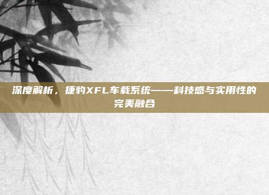 深度解析，捷豹XFL车载系统——科技感与实用性的完美融合