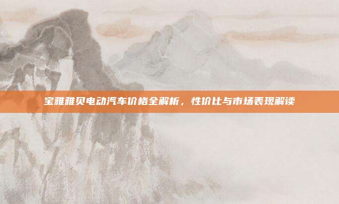 宝雅雅贝电动汽车价格全解析,性价比与市场表现解读