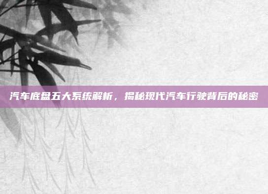 汽车底盘五大系统解析，揭秘现代汽车行驶背后的秘密