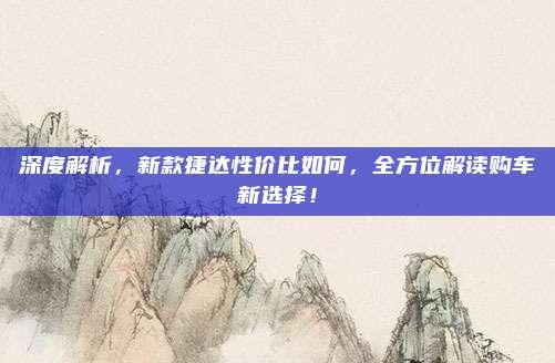 深度解析,新款捷达性价比如何,全方位解读购车新选择!