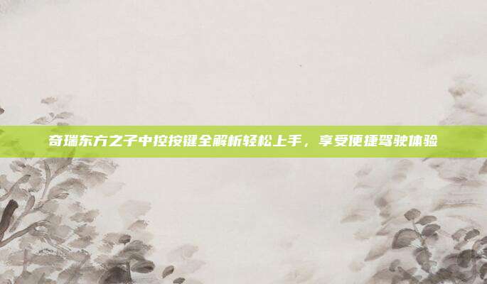 奇瑞东方之子中控按键全解析轻松上手，享受便捷驾驶体验