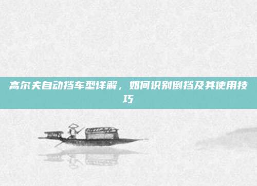 高尔夫自动挡车型详解，如何识别倒挡及其使用技巧