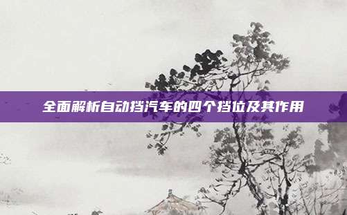 全面解析自动挡汽车的四个挡位及其作用