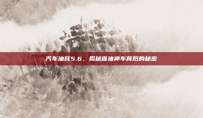 汽车油耗5.6,揭秘省油神车背后的秘密