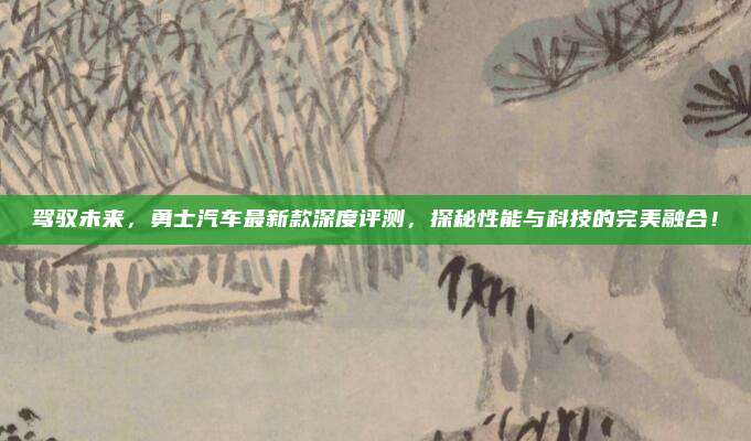 驾驭未来,勇士汽车最新款深度评测,探秘性能与科技的完美融合!
