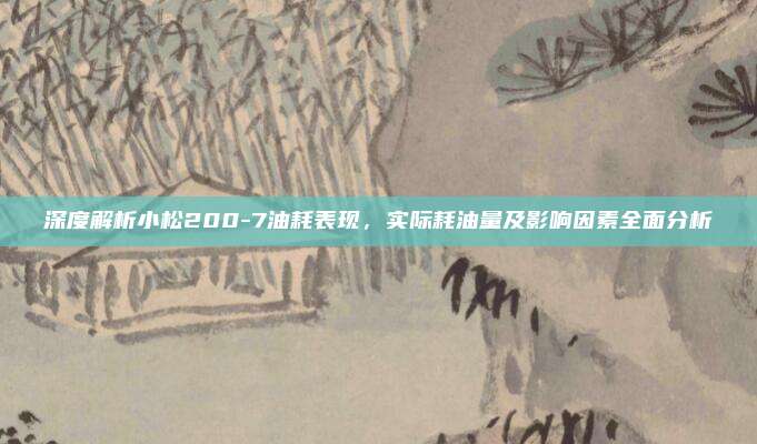 深度解析小松200-7油耗表现，实际耗油量及影响因素全面分析