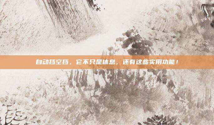 自动挡空挡,它不只是休息,还有这些实用功能!