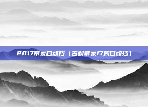 2017帝豪自动挡（吉利帝豪17款自动挡）