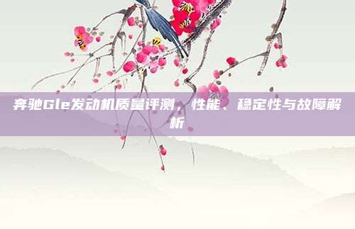 奔驰Gle发动机质量评测，性能、稳定性与故障解析