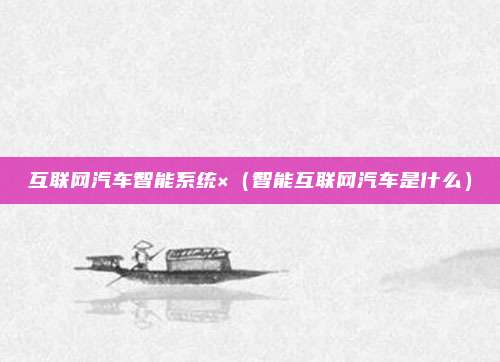 互联网汽车智能系统×（智能互联网汽车是什么）