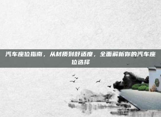 汽车座位指南，从材质到舒适度，全面解析你的汽车座位选择