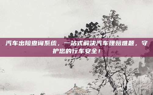 汽车出险查询系统，一站式解决汽车理赔难题，守护您的行车安全！