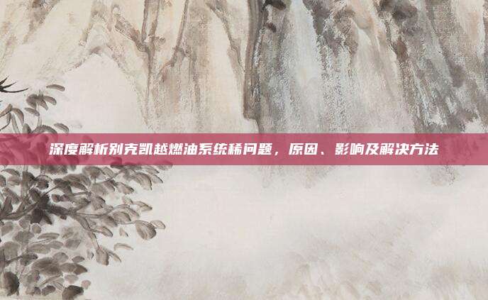 深度解析别克凯越燃油系统稀问题，原因、影响及解决方法