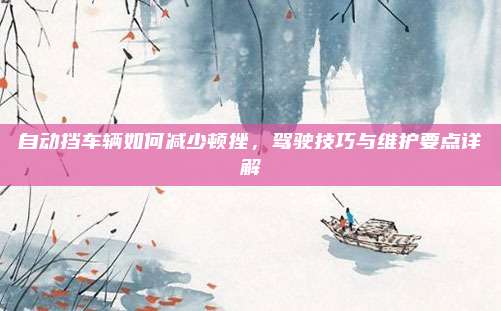 自动挡车辆如何减少顿挫,驾驶技巧与维护要点详解