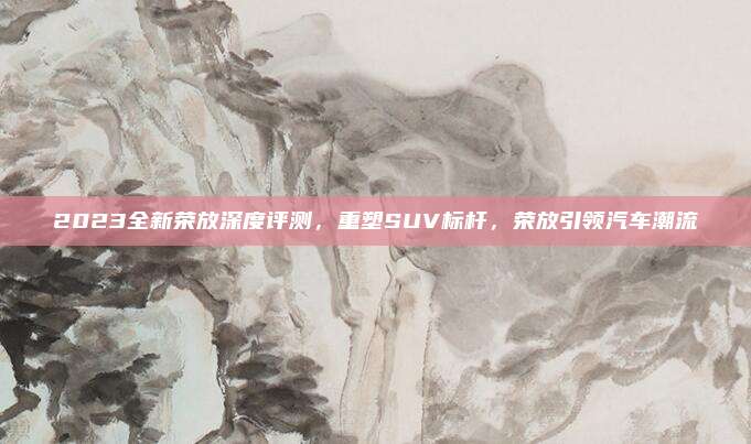 2023全新荣放深度评测，重塑SUV标杆，荣放引领汽车潮流