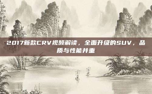 2017新款CRV视频解读,全面升级的SUV,品质与性能并重
