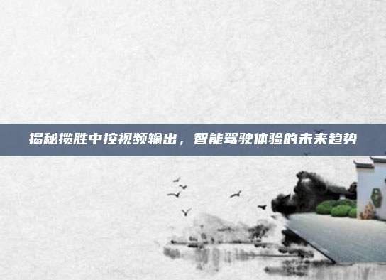 揭秘揽胜中控视频输出,智能驾驶体验的未来趋势