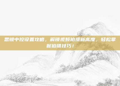 思锐中控设置攻略，解锁视频拍摄新高度，轻松掌握拍摄技巧！