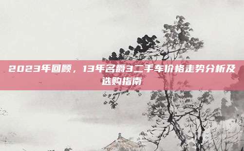 2023年回顾,13年名爵3二手车价格走势分析及选购指南
