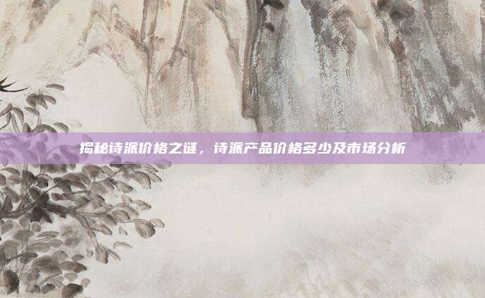 揭秘诗派价格之谜，诗派产品价格多少及市场分析