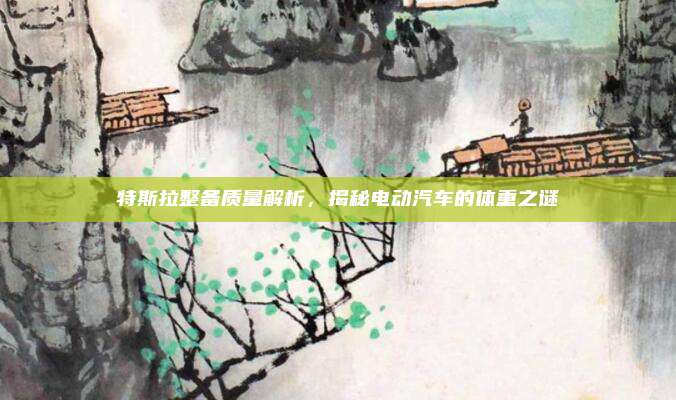 特斯拉整备质量解析,揭秘电动汽车的体重之谜
