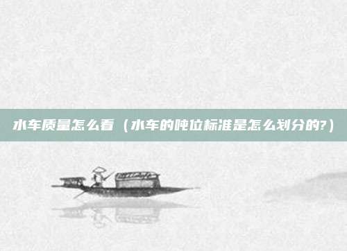 水车质量怎么看（水车的吨位标准是怎么划分的?）