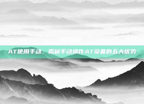 AT使用手动,揭秘手动操作AT设备的五大优势