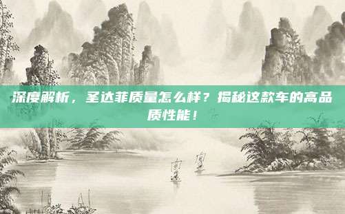 深度解析，圣达菲质量怎么样？揭秘这款车的高品质性能！
