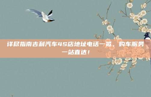 详尽指南吉利汽车4S店地址电话一览,购车服务一站直达!