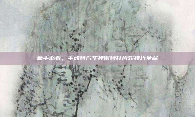 新手必看,手动档汽车挂倒档打齿轮技巧全解