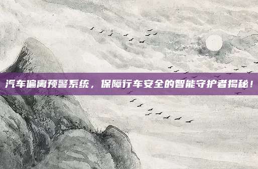 汽车偏离预警系统，保障行车安全的智能守护者揭秘！