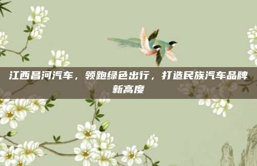 江西昌河汽车,领跑绿色出行,打造民族汽车品牌新高度