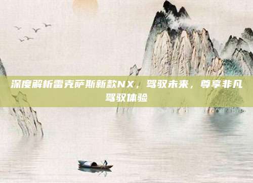 深度解析雷克萨斯新款NX，驾驭未来，尊享非凡驾驭体验