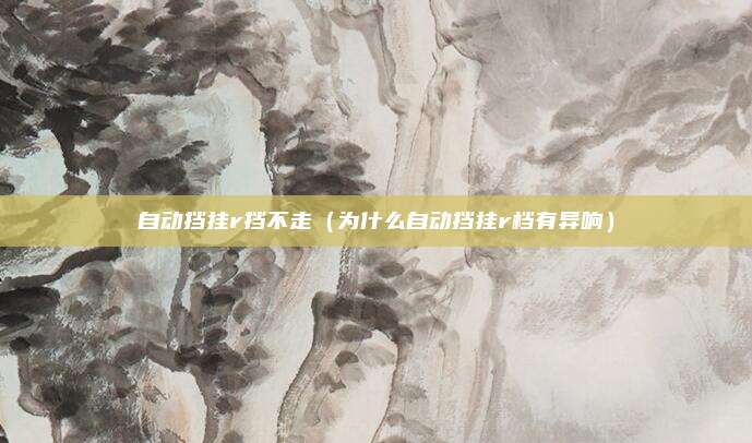 自动挡挂r挡不走(为什么自动挡挂r档有异响)