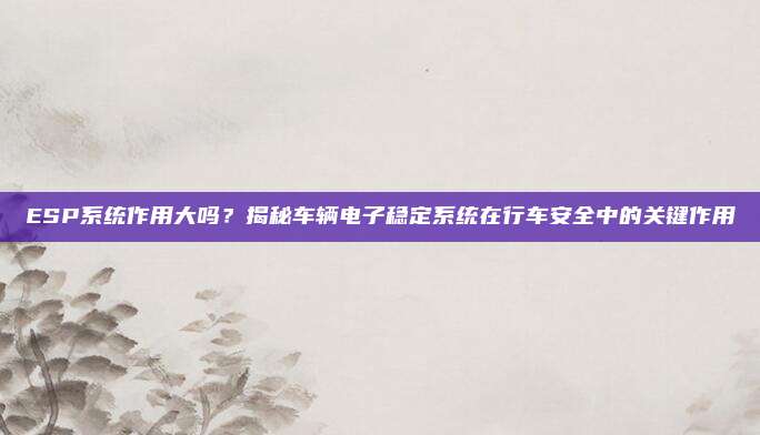 ESP系统作用大吗?揭秘车辆电子稳定系统在行车安全中的关键作用