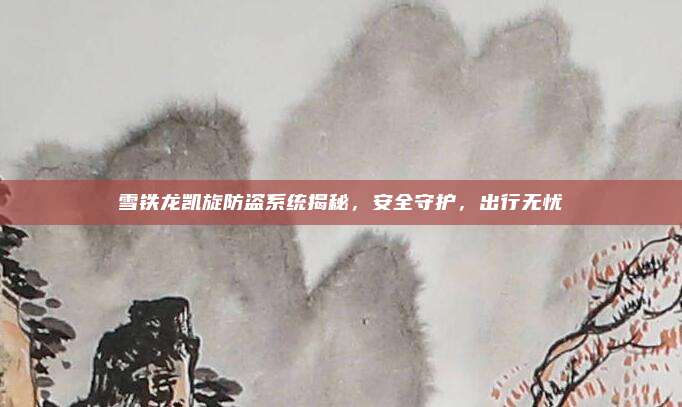 雪铁龙凯旋防盗系统揭秘,安全守护,出行无忧