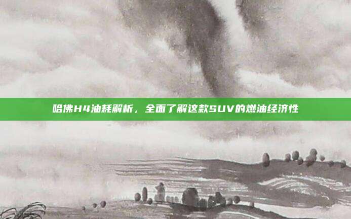 哈佛H4油耗解析,全面了解这款SUV的燃油经济性