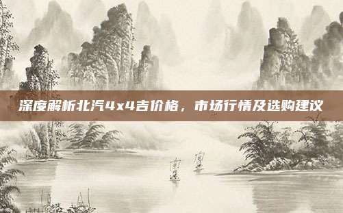 深度解析北汽4x4吉价格,市场行情及选购建议