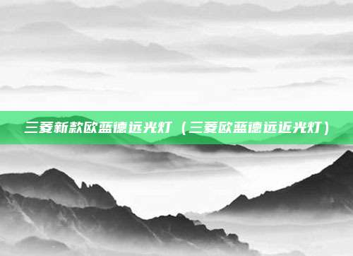 三菱新款欧蓝德远光灯(三菱欧蓝德远近光灯)